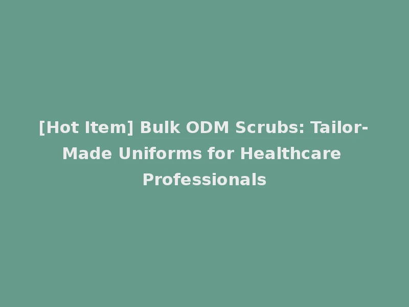 [Hot Item] Bulk ODM Scrubs: Tailor-Made Uniforms for Healthcare Professionals