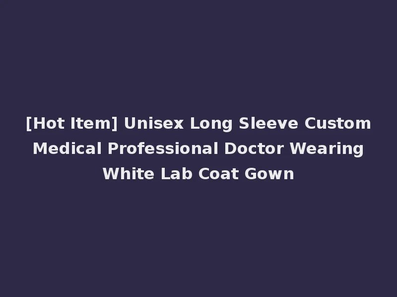 [Hot Item] Unisex Long Sleeve Custom Medical Professional Doctor Wearing White Lab Coat Gown
