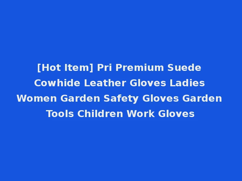 [Hot Item] Pri Premium Suede Cowhide Leather Gloves Ladies Women Garden Safety Gloves Garden Tools Children Work Gloves