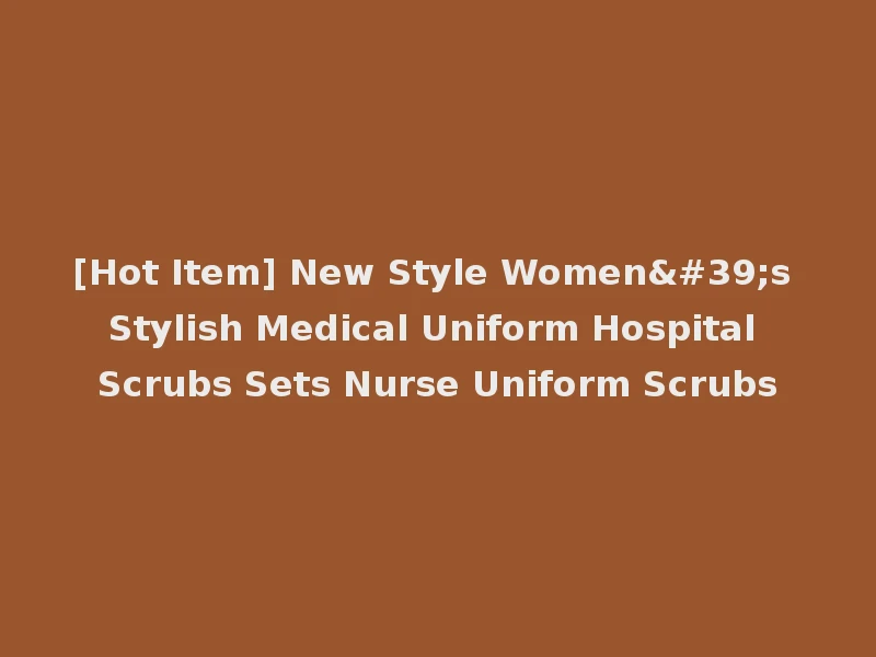 [Hot Item] New Style Women's Stylish Medical Uniform Hospital Scrubs Sets Nurse Uniform Scrubs
