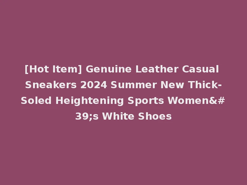 [Hot Item] Genuine Leather Casual Sneakers 2024 Summer New Thick-Soled Heightening Sports Women's White Shoes