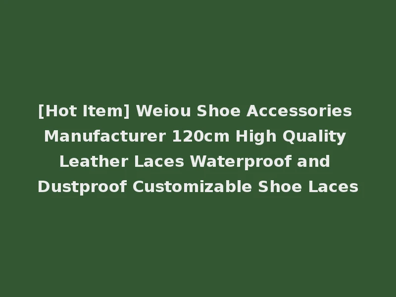 [Hot Item] Weiou Shoe Accessories Manufacturer 120cm High Quality Leather Laces Waterproof and Dustproof Customizable Shoe Laces