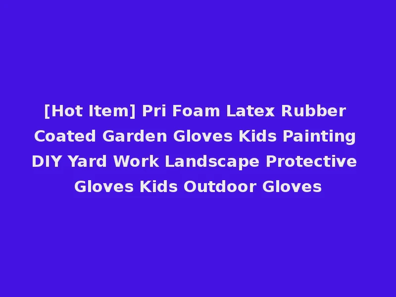 [Hot Item] Pri Foam Latex Rubber Coated Garden Gloves Kids Painting DIY Yard Work Landscape Protective Gloves Kids Outdoor Gloves