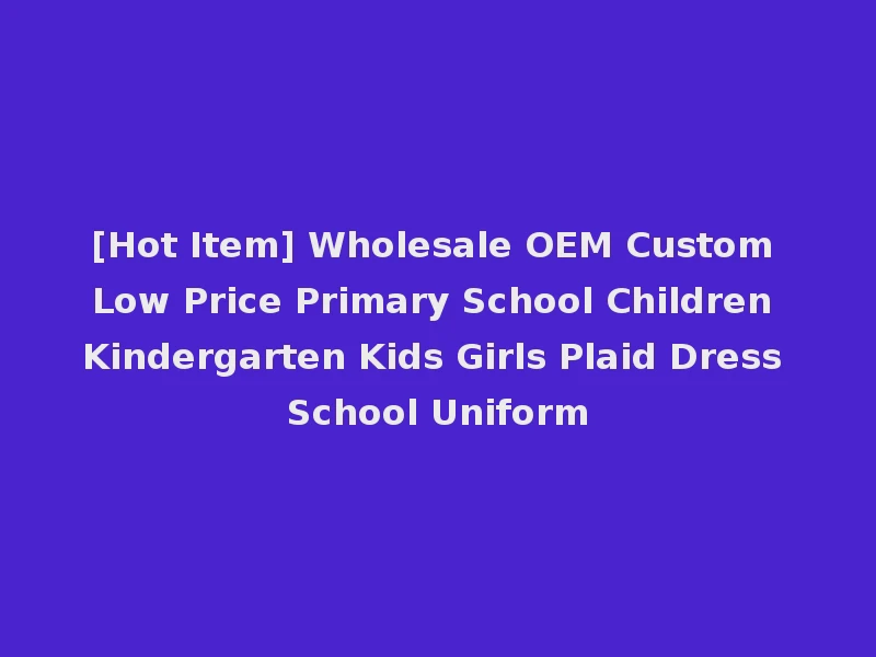 [Hot Item] Wholesale OEM Custom Low Price Primary School Children Kindergarten Kids Girls Plaid Dress School Uniform