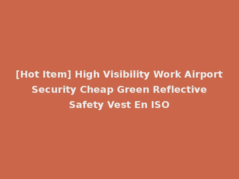 [Hot Item] High Visibility Work Airport Security Cheap Green Reflective Safety Vest En ISO