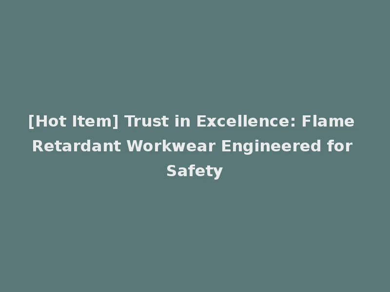 [Hot Item] Trust in Excellence: Flame Retardant Workwear Engineered for Safety