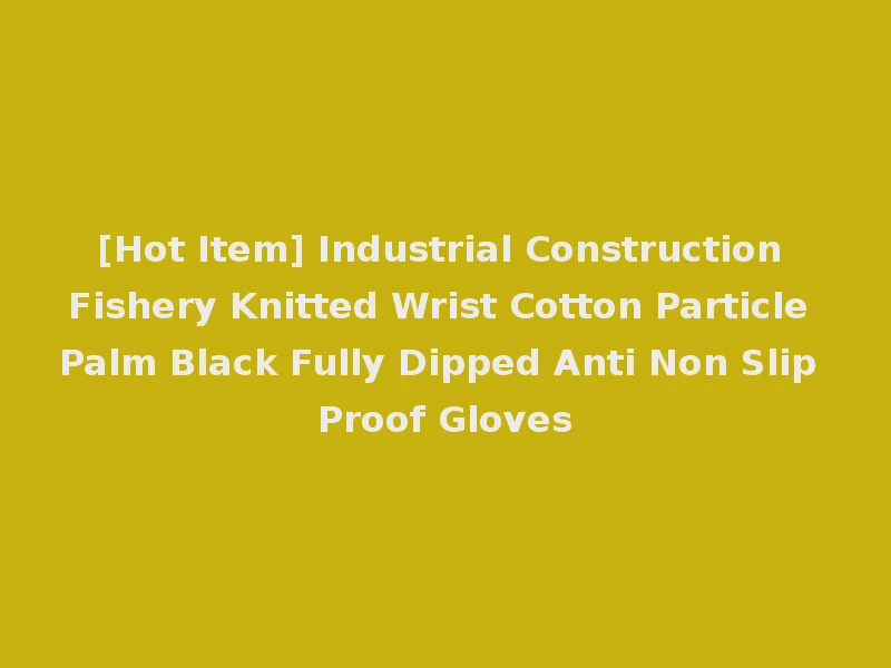 [Hot Item] Industrial Construction Fishery Knitted Wrist Cotton Particle Palm Black Fully Dipped Anti Non Slip Proof Gloves