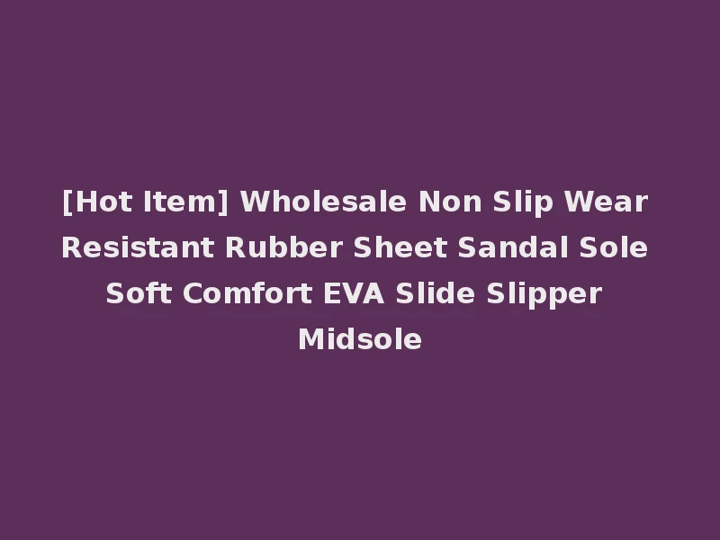 [Hot Item] Wholesale Non Slip Wear Resistant Rubber Sheet Sandal Sole Soft Comfort EVA Slide Slipper Midsole