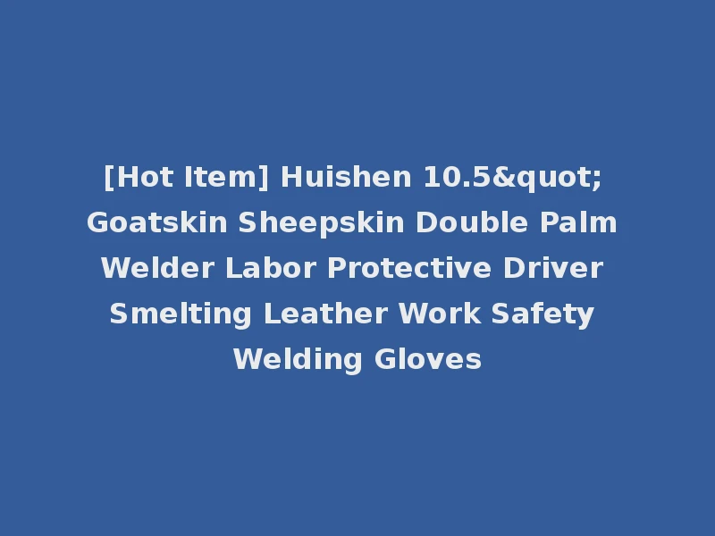 [Hot Item] Huishen 10.5" Goatskin Sheepskin Double Palm Welder Labor Protective Driver Smelting Leather Work Safety Welding Gloves
