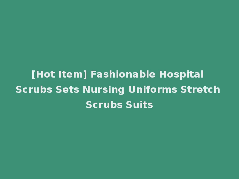 [Hot Item] Fashionable Hospital Scrubs Sets Nursing Uniforms Stretch Scrubs Suits