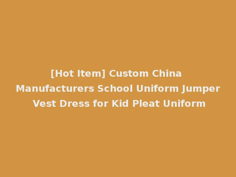 [Hot Item] Custom China Manufacturers School Uniform Jumper Vest Dress for Kid Pleat Uniform