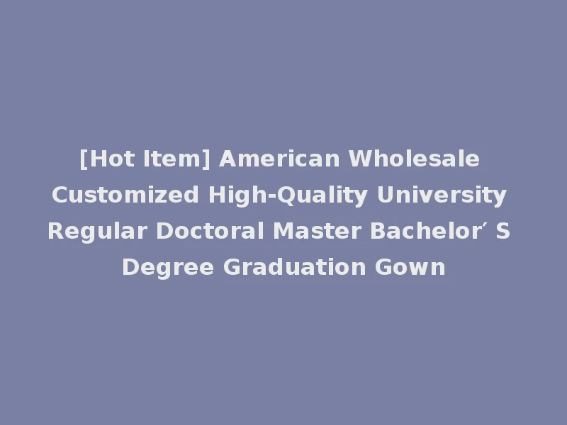 [Hot Item] American Wholesale Customized High-Quality University Regular Doctoral Master Bachelor′ S Degree Graduation Gown