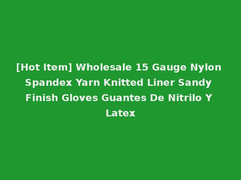 [Hot Item] Wholesale 15 Gauge Nylon Spandex Yarn Knitted Liner Sandy Finish Gloves Guantes De Nitrilo Y Latex