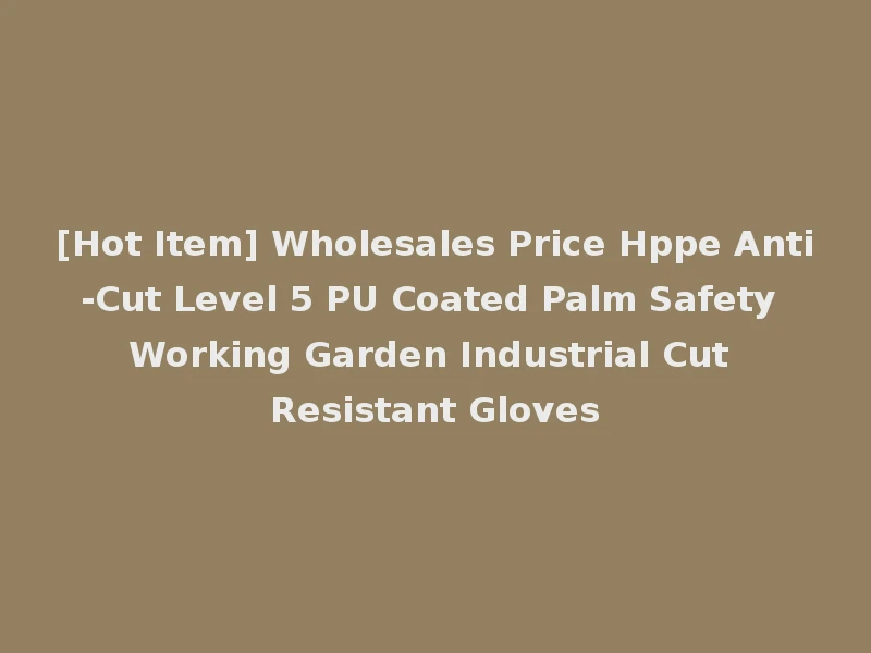 [Hot Item] Wholesales Price Hppe Anti-Cut Level 5 PU Coated Palm Safety Working Garden Industrial Cut Resistant Gloves