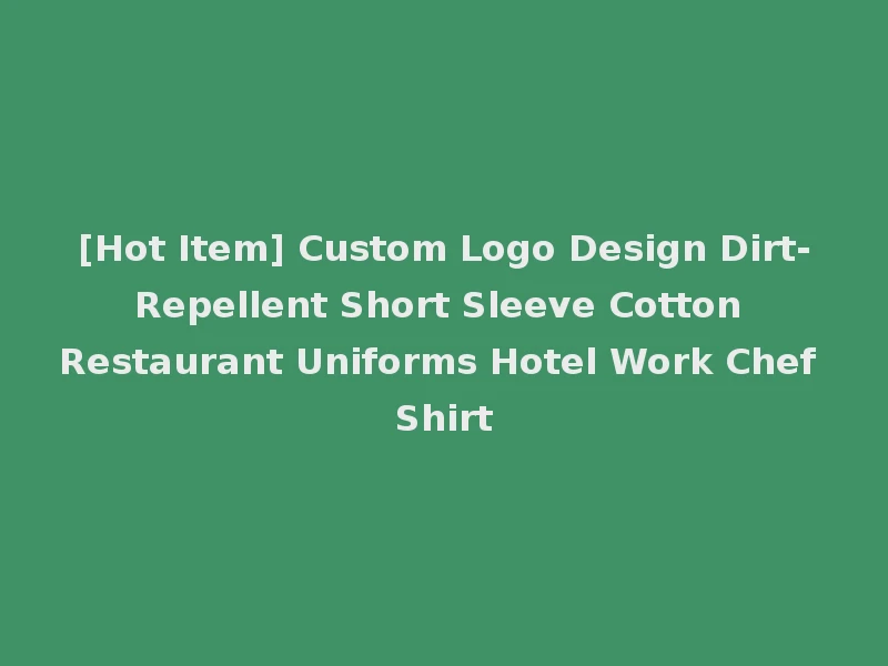 [Hot Item] Custom Logo Design Dirt-Repellent Short Sleeve Cotton Restaurant Uniforms Hotel Work Chef Shirt
