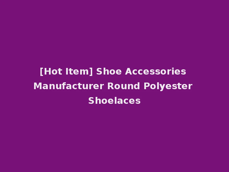 [Hot Item] Shoe Accessories Manufacturer Round Polyester Shoelaces