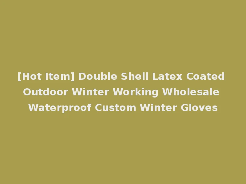 [Hot Item] Double Shell Latex Coated Outdoor Winter Working Wholesale Waterproof Custom Winter Gloves