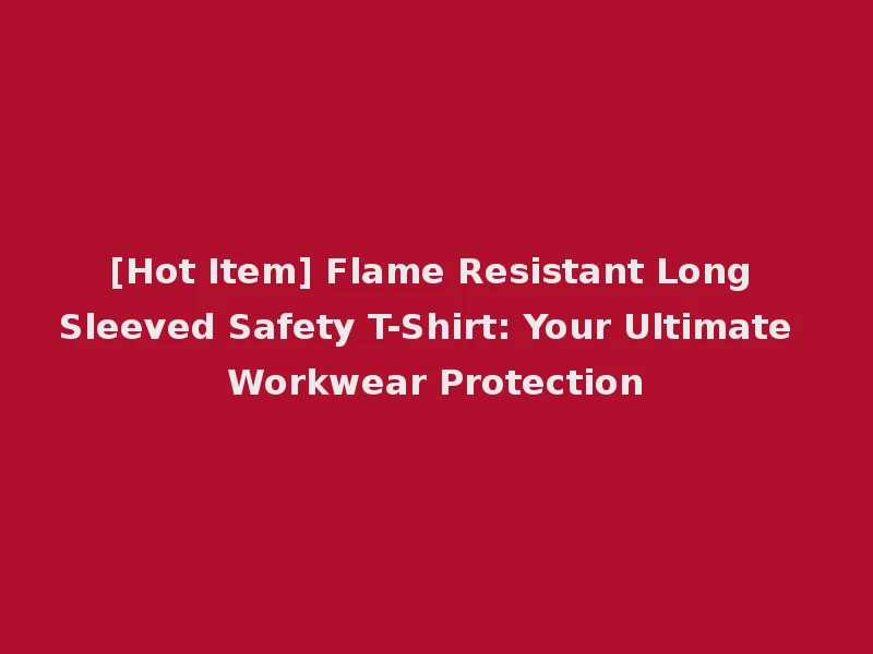 [Hot Item] Flame Resistant Long Sleeved Safety T-Shirt: Your Ultimate Workwear Protection