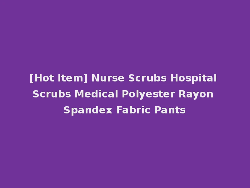 [Hot Item] Nurse Scrubs Hospital Scrubs Medical Polyester Rayon Spandex Fabric Pants
