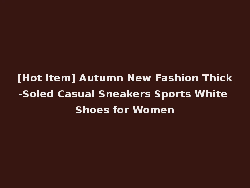 [Hot Item] Autumn New Fashion Thick-Soled Casual Sneakers Sports White Shoes for Women