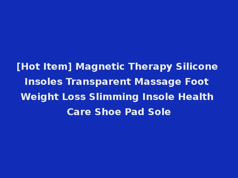 [Hot Item] Magnetic Therapy Silicone Insoles Transparent Massage Foot Weight Loss Slimming Insole Health Care Shoe Pad Sole