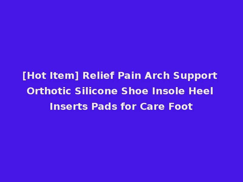 [Hot Item] Relief Pain Arch Support Orthotic Silicone Shoe Insole Heel Inserts Pads for Care Foot