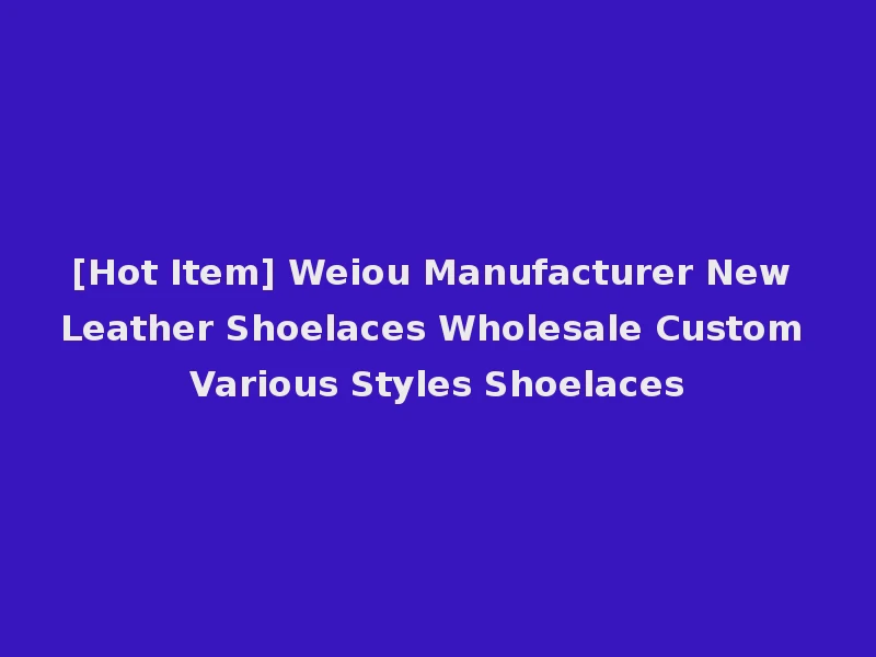 [Hot Item] Weiou Manufacturer New Leather Shoelaces Wholesale Custom Various Styles Shoelaces