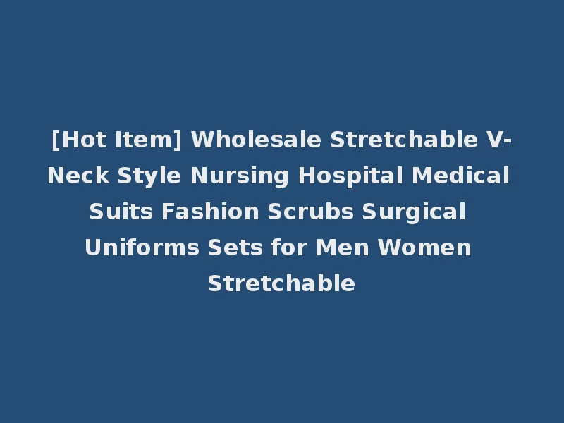 [Hot Item] Wholesale Stretchable V-Neck Style Nursing Hospital Medical Suits Fashion Scrubs Surgical Uniforms Sets for Men Women Stretchable
