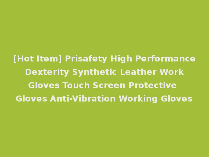 [Hot Item] Prisafety High Performance Dexterity Synthetic Leather Work Gloves Touch Screen Protective Gloves Anti-Vibration Working Gloves