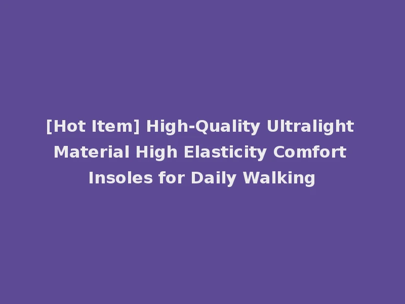 [Hot Item] High-Quality Ultralight Material High Elasticity Comfort Insoles for Daily Walking