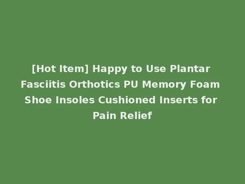 [Hot Item] Happy to Use Plantar Fasciitis Orthotics PU Memory Foam Shoe Insoles Cushioned Inserts for Pain Relief