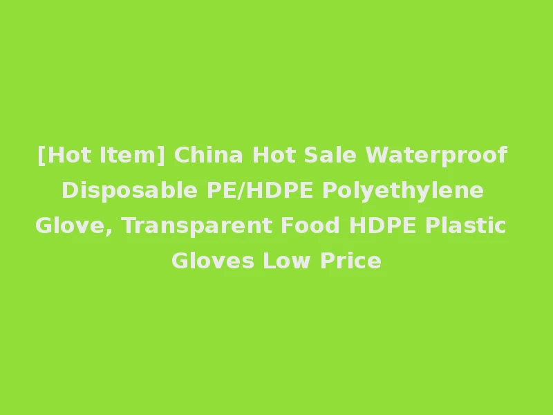[Hot Item] China Hot Sale Waterproof Disposable PE/HDPE Polyethylene Glove, Transparent Food HDPE Plastic Gloves Low Price