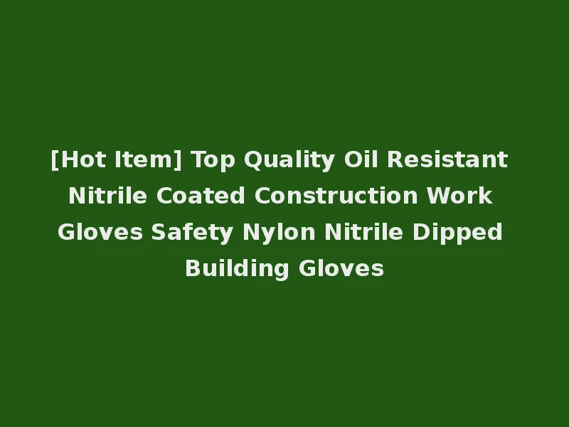 [Hot Item] Top Quality Oil Resistant Nitrile Coated Construction Work Gloves Safety Nylon Nitrile Dipped Building Gloves