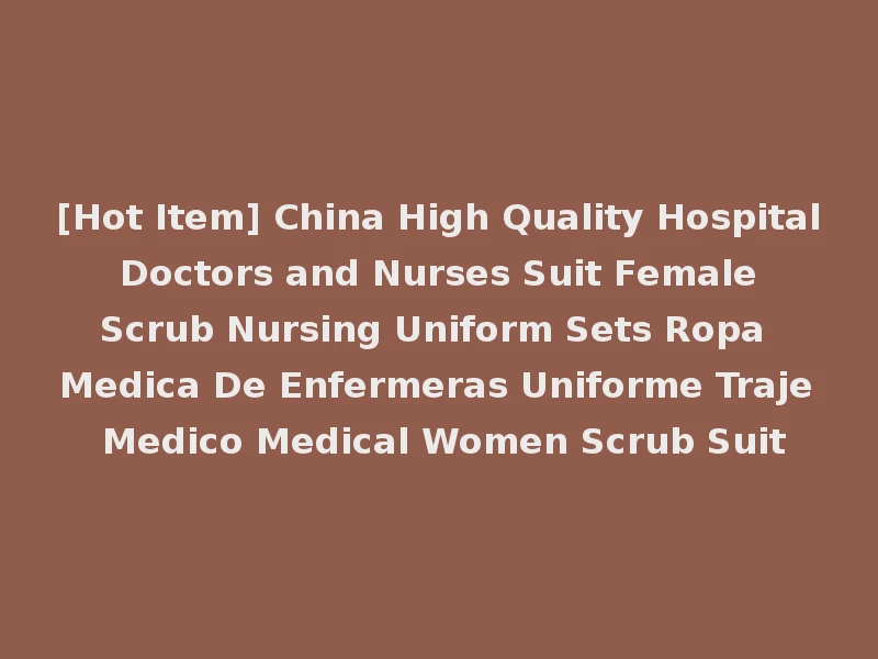 [Hot Item] China High Quality Hospital Doctors and Nurses Suit Female Scrub Nursing Uniform Sets Ropa Medica De Enfermeras Uniforme Traje Medico Medical Women Scrub Suit