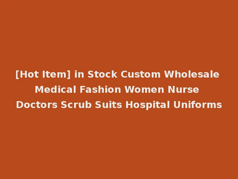 [Hot Item] in Stock Custom Wholesale Medical Fashion Women Nurse Doctors Scrub Suits Hospital Uniforms