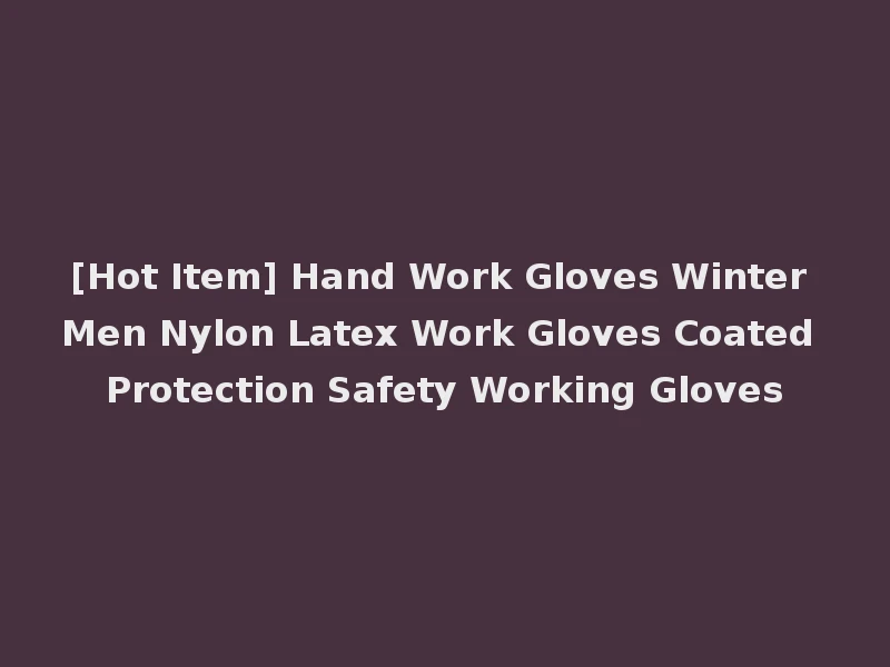 [Hot Item] Hand Work Gloves Winter Men Nylon Latex Work Gloves Coated Protection Safety Working Gloves