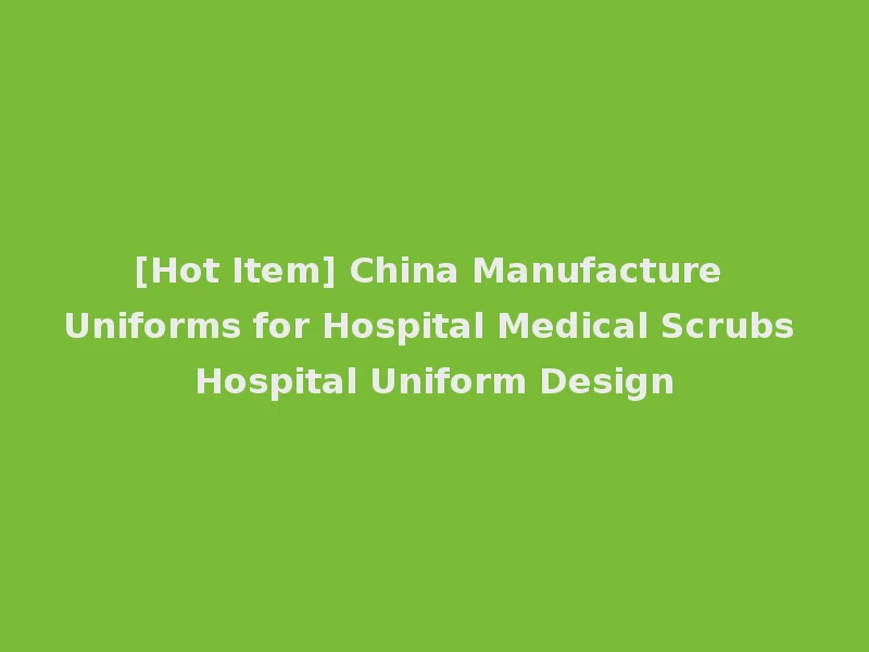 [Hot Item] China Manufacture Uniforms for Hospital Medical Scrubs Hospital Uniform Design