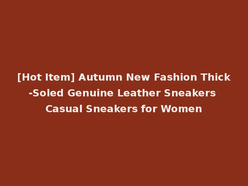 [Hot Item] Autumn New Fashion Thick-Soled Genuine Leather Sneakers Casual Sneakers for Women