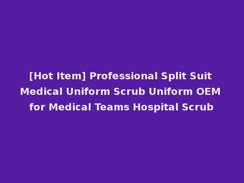 [Hot Item] Professional Split Suit Medical Uniform Scrub Uniform OEM for Medical Teams Hospital Scrub