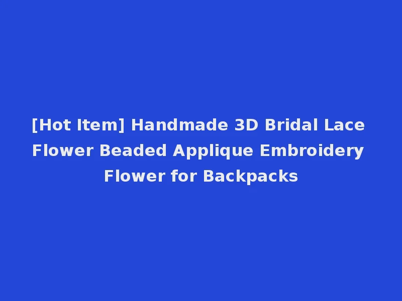[Hot Item] Handmade 3D Bridal Lace Flower Beaded Applique Embroidery Flower for Backpacks