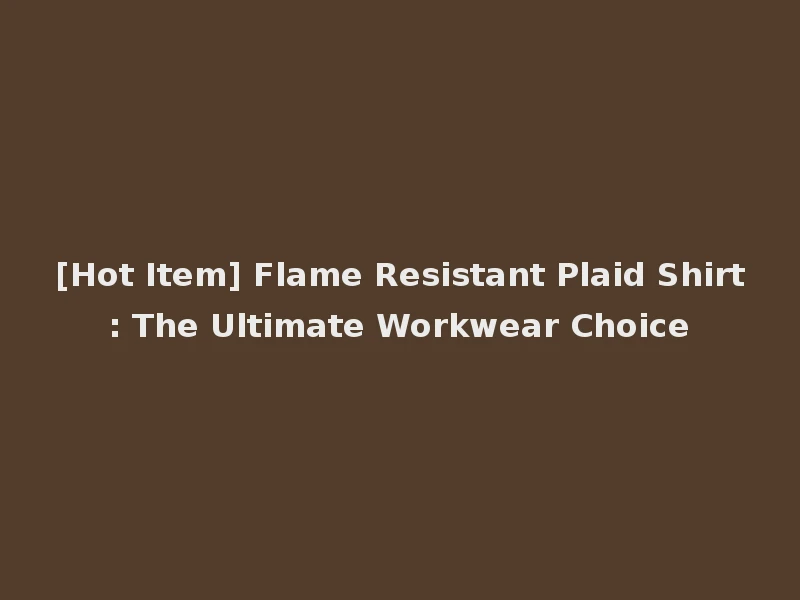 [Hot Item] Flame Resistant Plaid Shirt: The Ultimate Workwear Choice