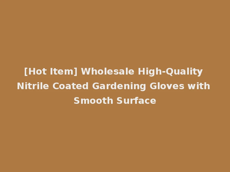 [Hot Item] Wholesale High-Quality Nitrile Coated Gardening Gloves with Smooth Surface