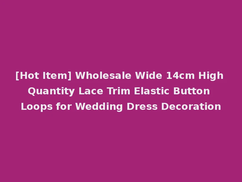 [Hot Item] Wholesale Wide 14cm High Quantity Lace Trim Elastic Button Loops for Wedding Dress Decoration