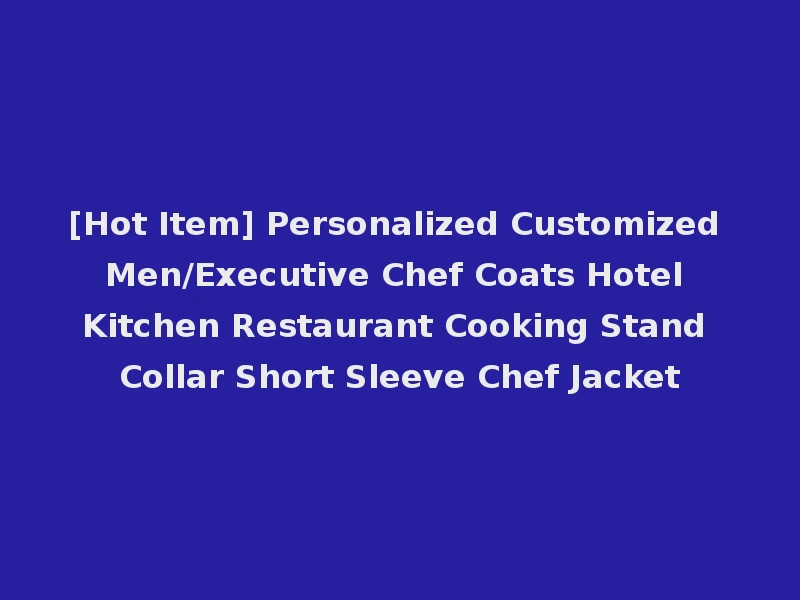 [Hot Item] Personalized Customized Men/Executive Chef Coats Hotel Kitchen Restaurant Cooking Stand Collar Short Sleeve Chef Jacket