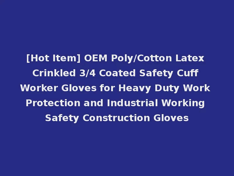 [Hot Item] OEM Poly/Cotton Latex Crinkled 3/4 Coated Safety Cuff Worker Gloves for Heavy Duty Work Protection and Industrial Working Safety Construction Gloves
