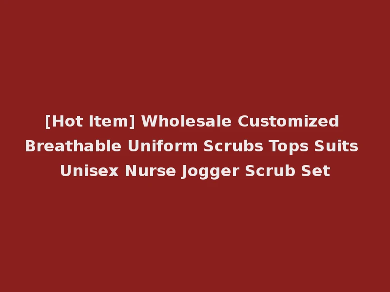 [Hot Item] Wholesale Customized Breathable Uniform Scrubs Tops Suits Unisex Nurse Jogger Scrub Set