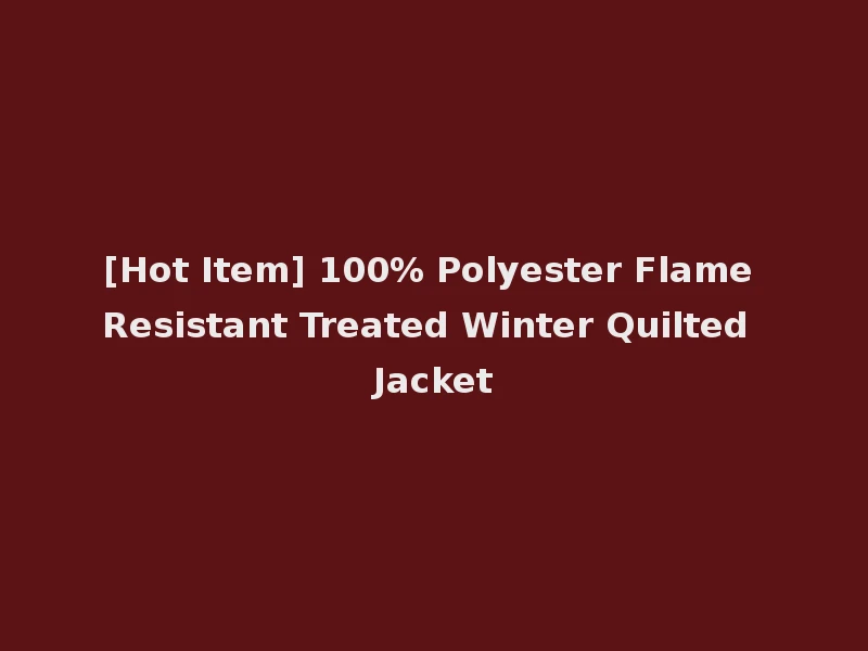 [Hot Item] 100% Polyester Flame Resistant Treated Winter Quilted Jacket