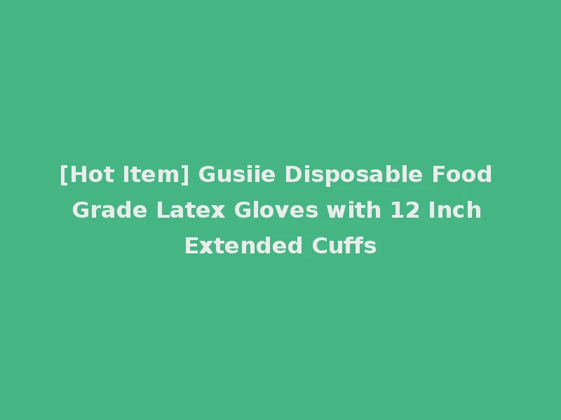 [Hot Item] Gusiie Disposable Food Grade Latex Gloves with 12 Inch Extended Cuffs
