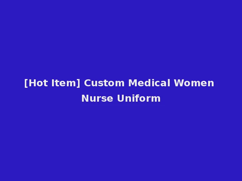 [Hot Item] Custom Medical Women Nurse Uniform