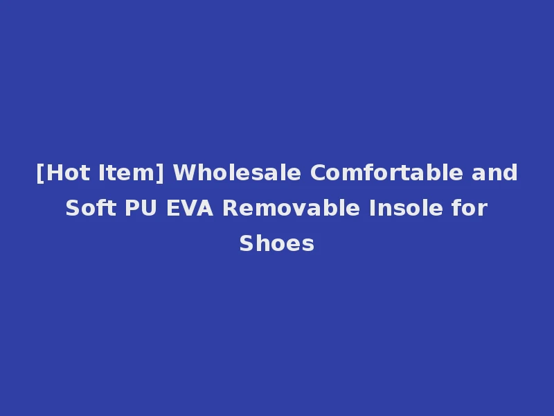 [Hot Item] Wholesale Comfortable and Soft PU EVA Removable Insole for Shoes